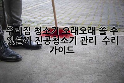 우리집 청소기, 오래오래 쓸 수 있을까? 진공청소기 관리 & 수리 가이드