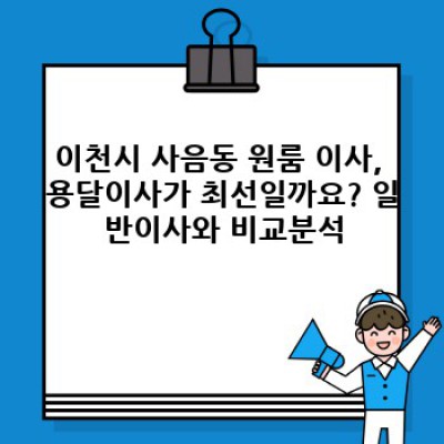 경기도 이천시 사음동 원룸 이사, 용달이사 완벽 가이드: 시간, 비용, 업체 선택까지!