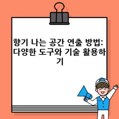 향기 나는 공간 연출: 공간의 분위기와 감각을 디자인하는 완벽 가이드