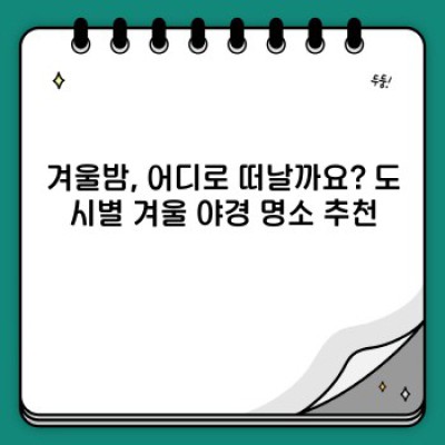 겨울 야경 명소 완벽 가이드: 추위를 녹일 아름다운 밤 풍경과 실용 정보